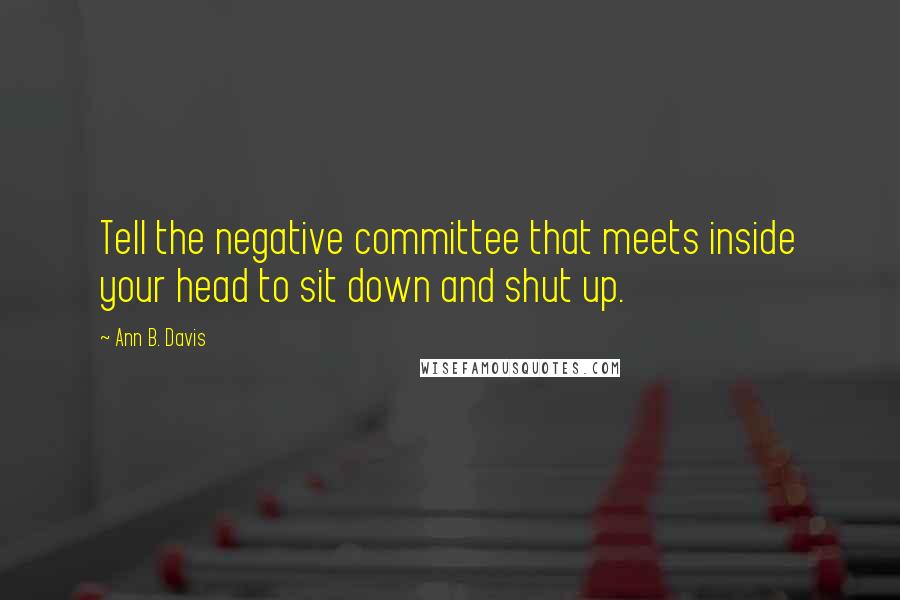 Ann B. Davis Quotes: Tell the negative committee that meets inside your head to sit down and shut up.