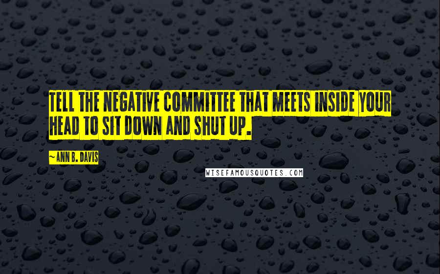 Ann B. Davis Quotes: Tell the negative committee that meets inside your head to sit down and shut up.