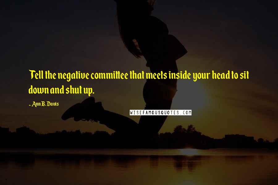 Ann B. Davis Quotes: Tell the negative committee that meets inside your head to sit down and shut up.