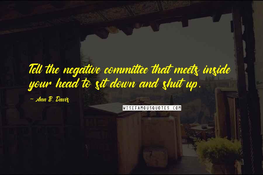 Ann B. Davis Quotes: Tell the negative committee that meets inside your head to sit down and shut up.