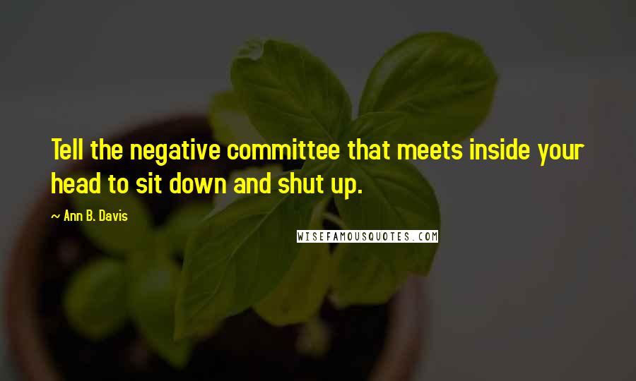 Ann B. Davis Quotes: Tell the negative committee that meets inside your head to sit down and shut up.