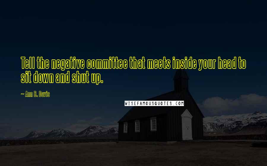 Ann B. Davis Quotes: Tell the negative committee that meets inside your head to sit down and shut up.