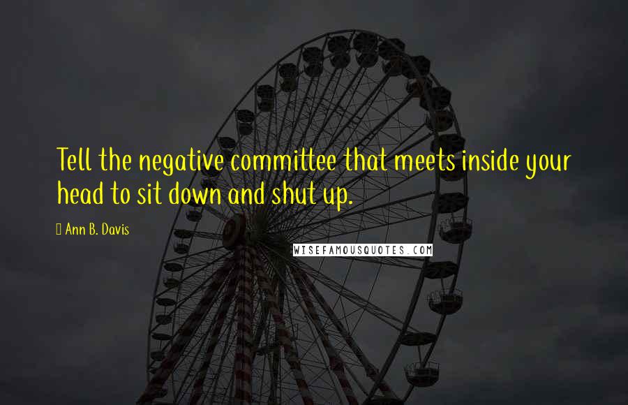 Ann B. Davis Quotes: Tell the negative committee that meets inside your head to sit down and shut up.