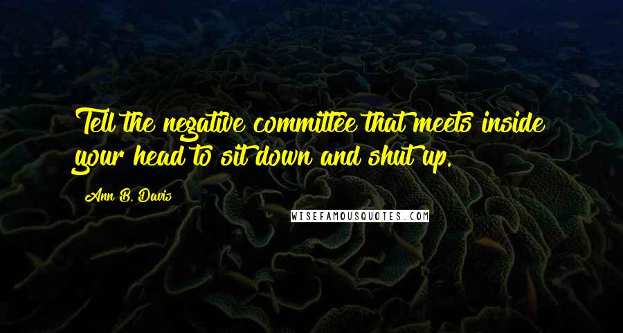 Ann B. Davis Quotes: Tell the negative committee that meets inside your head to sit down and shut up.