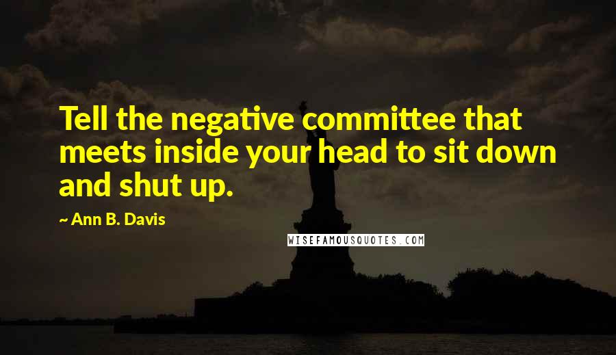 Ann B. Davis Quotes: Tell the negative committee that meets inside your head to sit down and shut up.