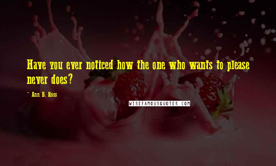 Ann B. Ross Quotes: Have you ever noticed how the one who wants to please never does?