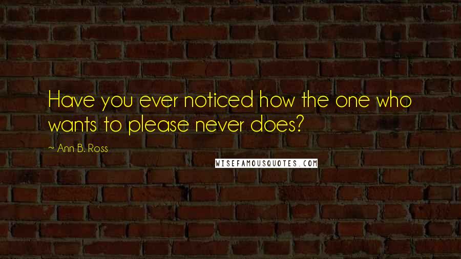 Ann B. Ross Quotes: Have you ever noticed how the one who wants to please never does?