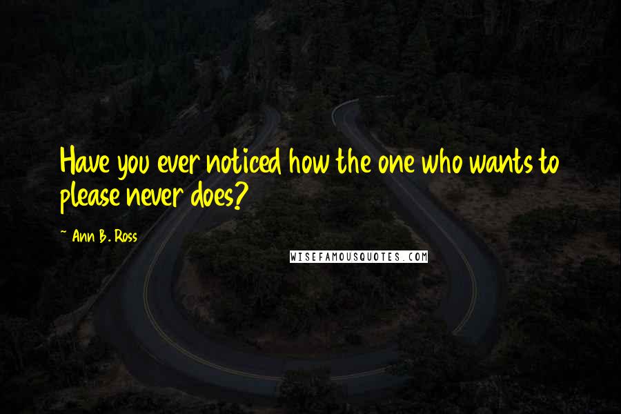 Ann B. Ross Quotes: Have you ever noticed how the one who wants to please never does?