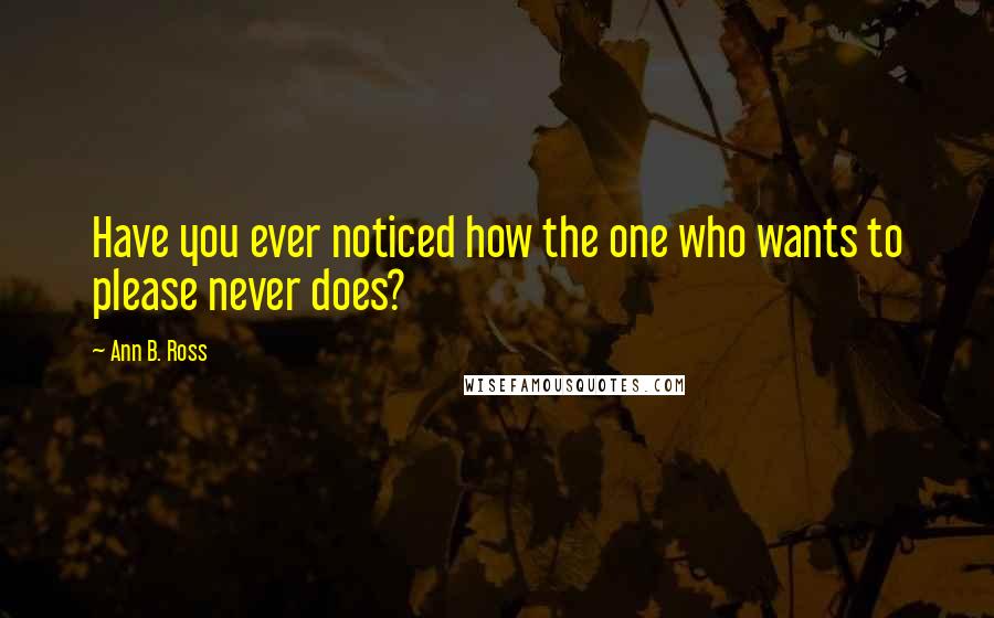 Ann B. Ross Quotes: Have you ever noticed how the one who wants to please never does?