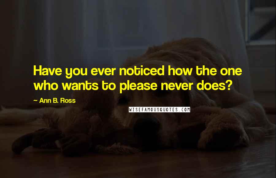 Ann B. Ross Quotes: Have you ever noticed how the one who wants to please never does?