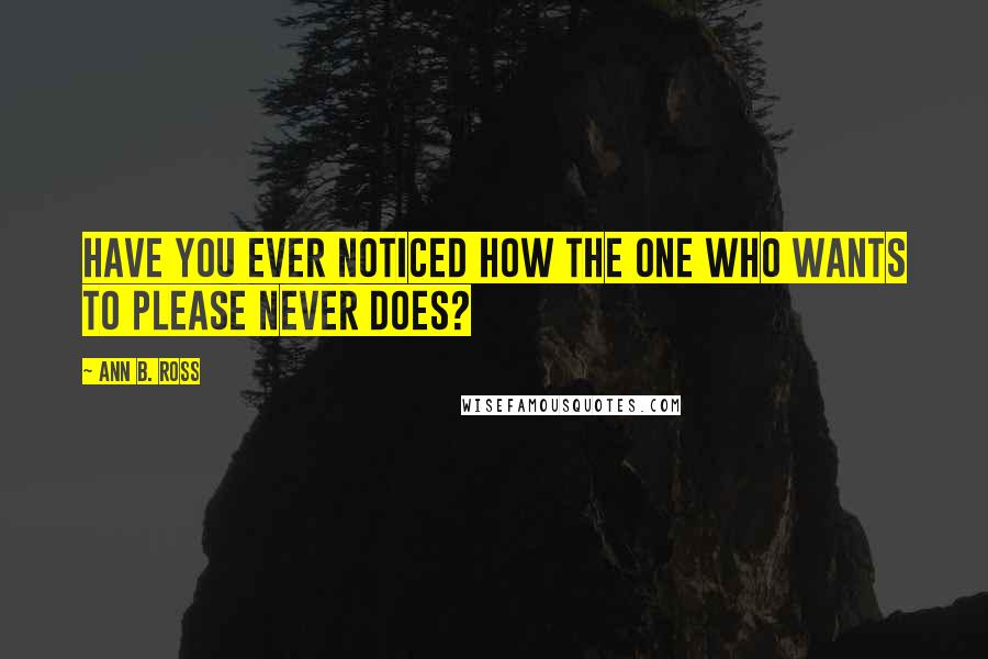 Ann B. Ross Quotes: Have you ever noticed how the one who wants to please never does?