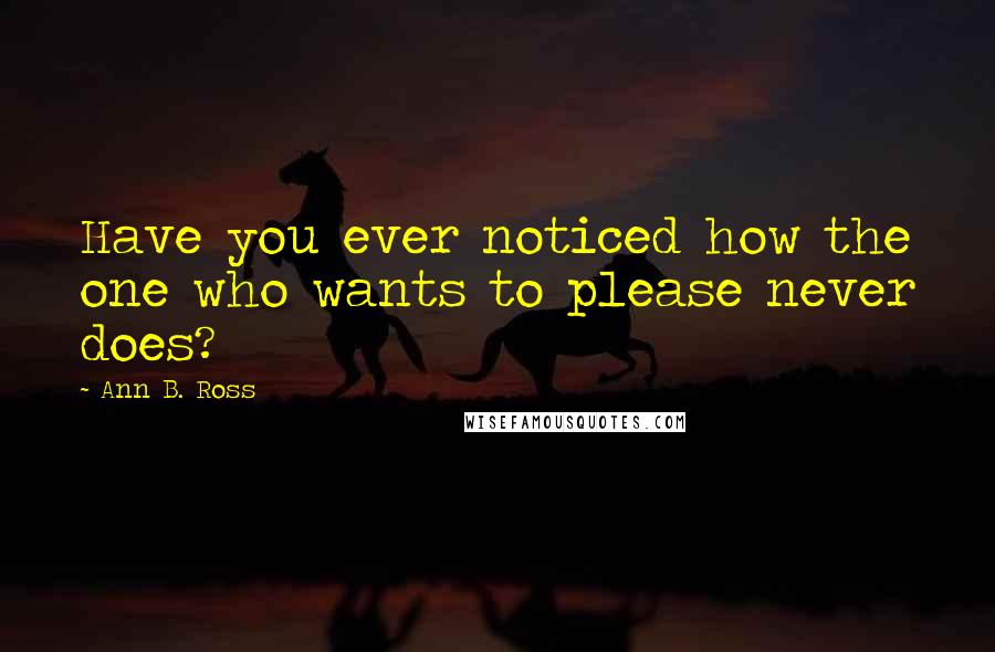 Ann B. Ross Quotes: Have you ever noticed how the one who wants to please never does?