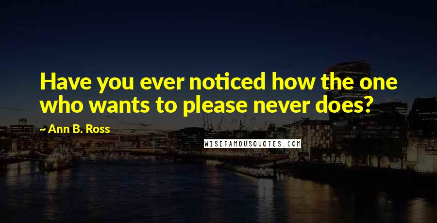 Ann B. Ross Quotes: Have you ever noticed how the one who wants to please never does?