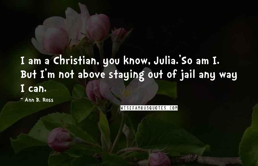 Ann B. Ross Quotes: I am a Christian, you know, Julia.'So am I. But I'm not above staying out of jail any way I can.