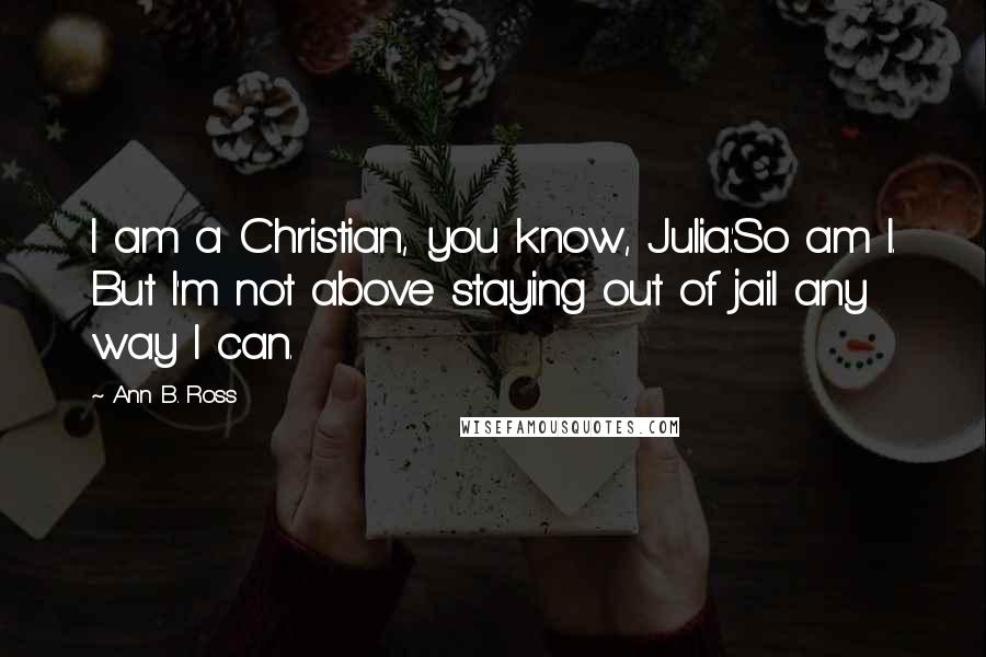 Ann B. Ross Quotes: I am a Christian, you know, Julia.'So am I. But I'm not above staying out of jail any way I can.