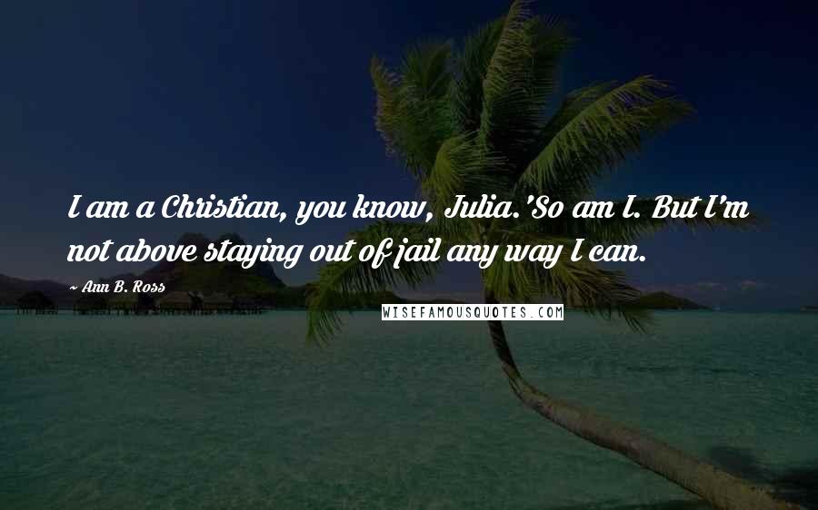 Ann B. Ross Quotes: I am a Christian, you know, Julia.'So am I. But I'm not above staying out of jail any way I can.