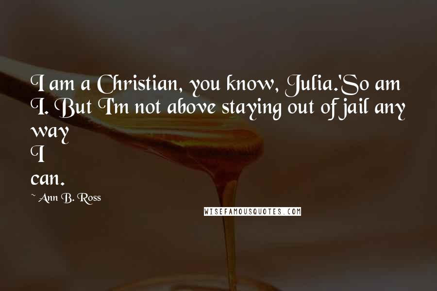 Ann B. Ross Quotes: I am a Christian, you know, Julia.'So am I. But I'm not above staying out of jail any way I can.