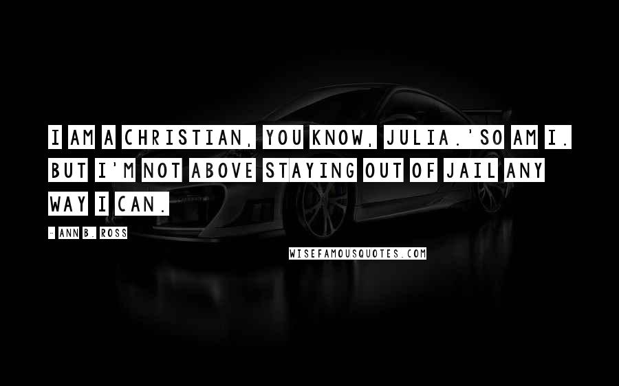 Ann B. Ross Quotes: I am a Christian, you know, Julia.'So am I. But I'm not above staying out of jail any way I can.