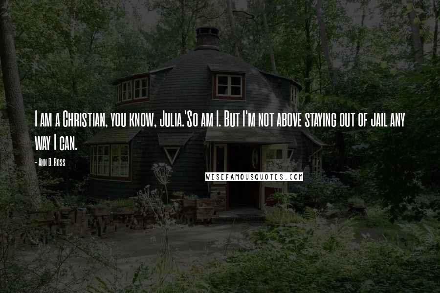 Ann B. Ross Quotes: I am a Christian, you know, Julia.'So am I. But I'm not above staying out of jail any way I can.