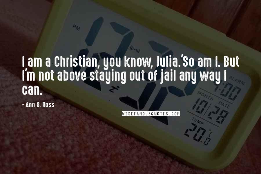 Ann B. Ross Quotes: I am a Christian, you know, Julia.'So am I. But I'm not above staying out of jail any way I can.