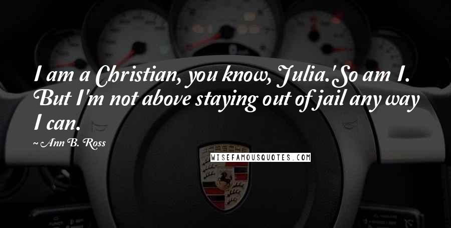 Ann B. Ross Quotes: I am a Christian, you know, Julia.'So am I. But I'm not above staying out of jail any way I can.