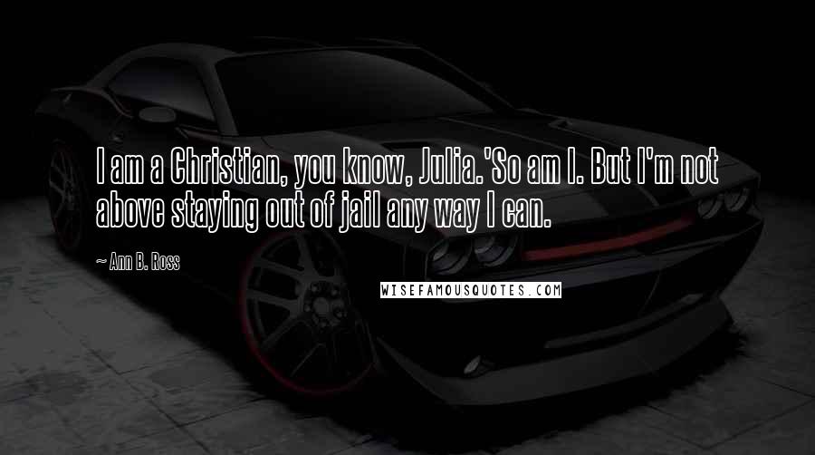 Ann B. Ross Quotes: I am a Christian, you know, Julia.'So am I. But I'm not above staying out of jail any way I can.