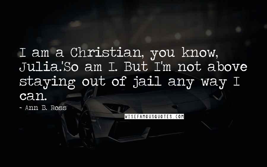 Ann B. Ross Quotes: I am a Christian, you know, Julia.'So am I. But I'm not above staying out of jail any way I can.