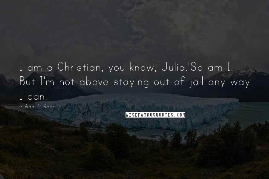 Ann B. Ross Quotes: I am a Christian, you know, Julia.'So am I. But I'm not above staying out of jail any way I can.