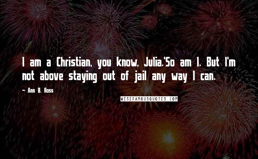 Ann B. Ross Quotes: I am a Christian, you know, Julia.'So am I. But I'm not above staying out of jail any way I can.