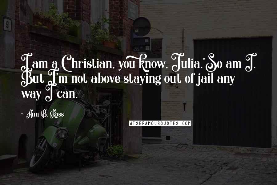 Ann B. Ross Quotes: I am a Christian, you know, Julia.'So am I. But I'm not above staying out of jail any way I can.