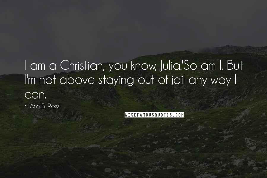 Ann B. Ross Quotes: I am a Christian, you know, Julia.'So am I. But I'm not above staying out of jail any way I can.