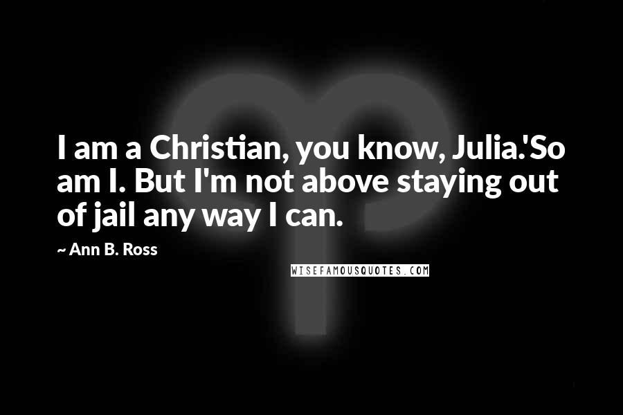 Ann B. Ross Quotes: I am a Christian, you know, Julia.'So am I. But I'm not above staying out of jail any way I can.