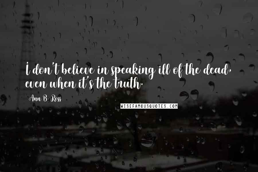 Ann B. Ross Quotes: I don't believe in speaking ill of the dead, even when it's the truth.