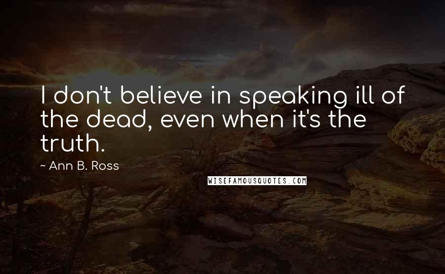 Ann B. Ross Quotes: I don't believe in speaking ill of the dead, even when it's the truth.