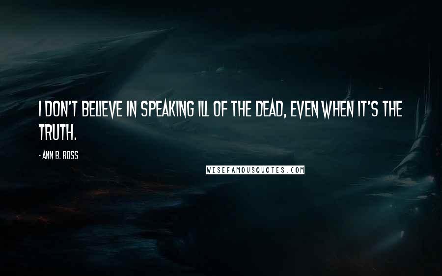 Ann B. Ross Quotes: I don't believe in speaking ill of the dead, even when it's the truth.