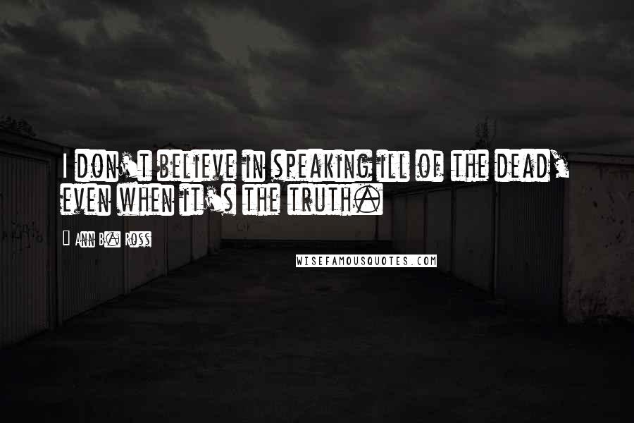 Ann B. Ross Quotes: I don't believe in speaking ill of the dead, even when it's the truth.