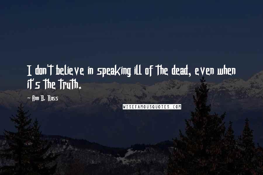 Ann B. Ross Quotes: I don't believe in speaking ill of the dead, even when it's the truth.