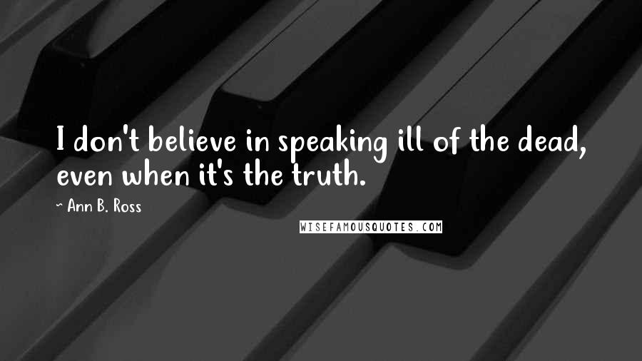 Ann B. Ross Quotes: I don't believe in speaking ill of the dead, even when it's the truth.