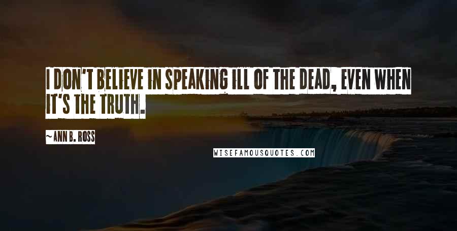 Ann B. Ross Quotes: I don't believe in speaking ill of the dead, even when it's the truth.