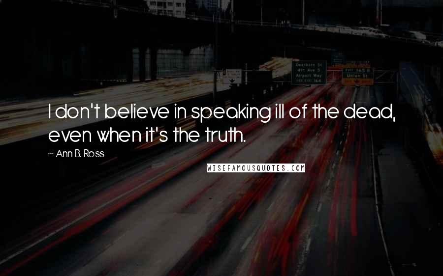 Ann B. Ross Quotes: I don't believe in speaking ill of the dead, even when it's the truth.