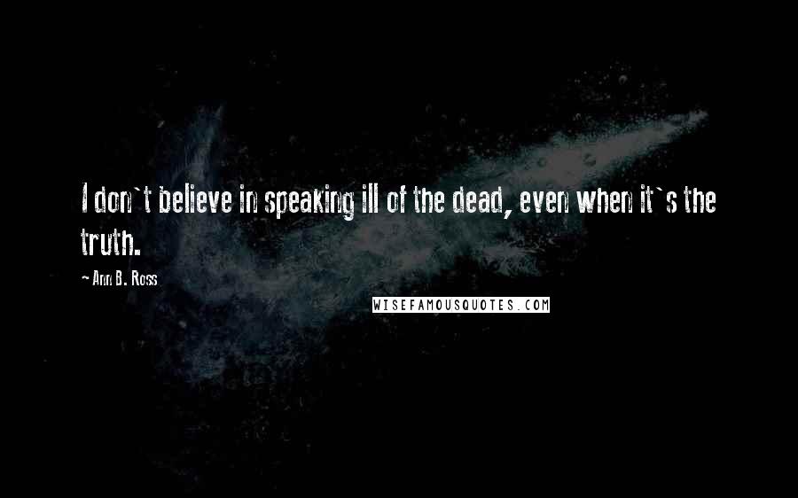 Ann B. Ross Quotes: I don't believe in speaking ill of the dead, even when it's the truth.