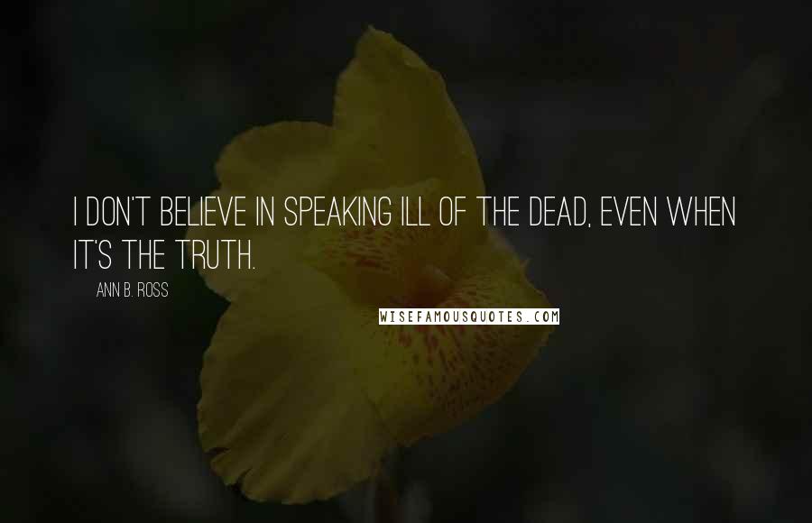 Ann B. Ross Quotes: I don't believe in speaking ill of the dead, even when it's the truth.