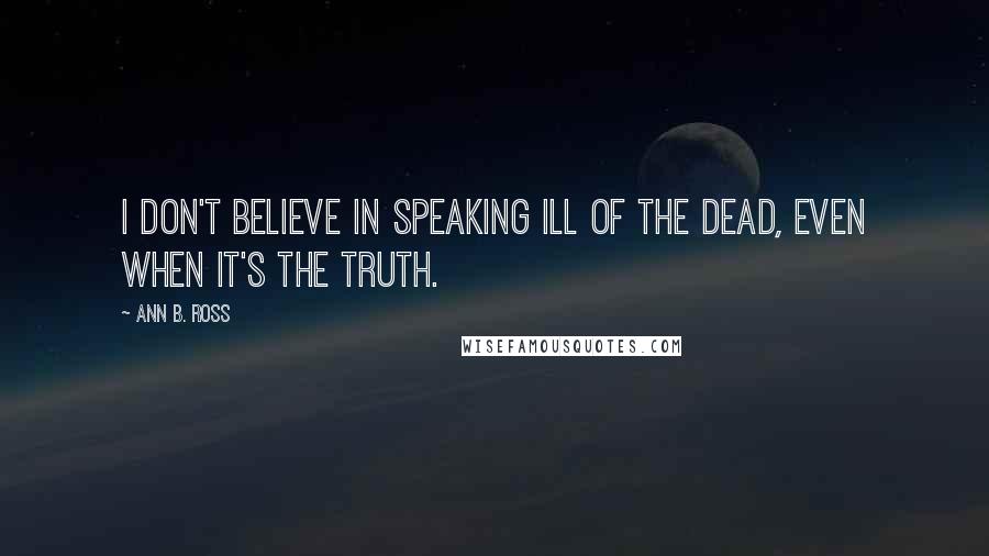 Ann B. Ross Quotes: I don't believe in speaking ill of the dead, even when it's the truth.