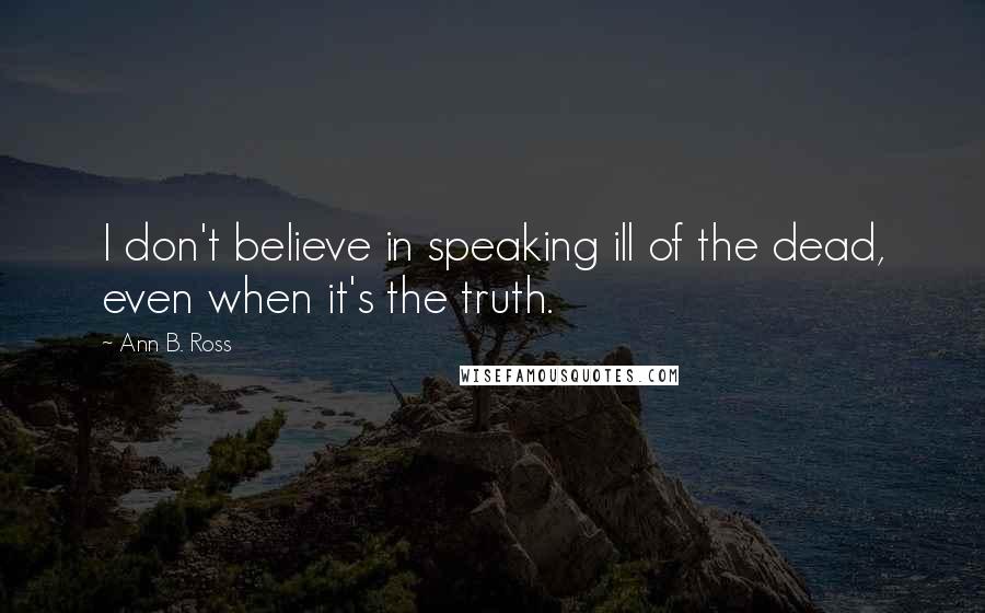 Ann B. Ross Quotes: I don't believe in speaking ill of the dead, even when it's the truth.