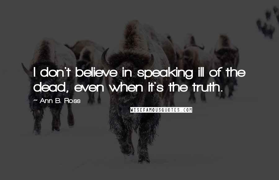 Ann B. Ross Quotes: I don't believe in speaking ill of the dead, even when it's the truth.