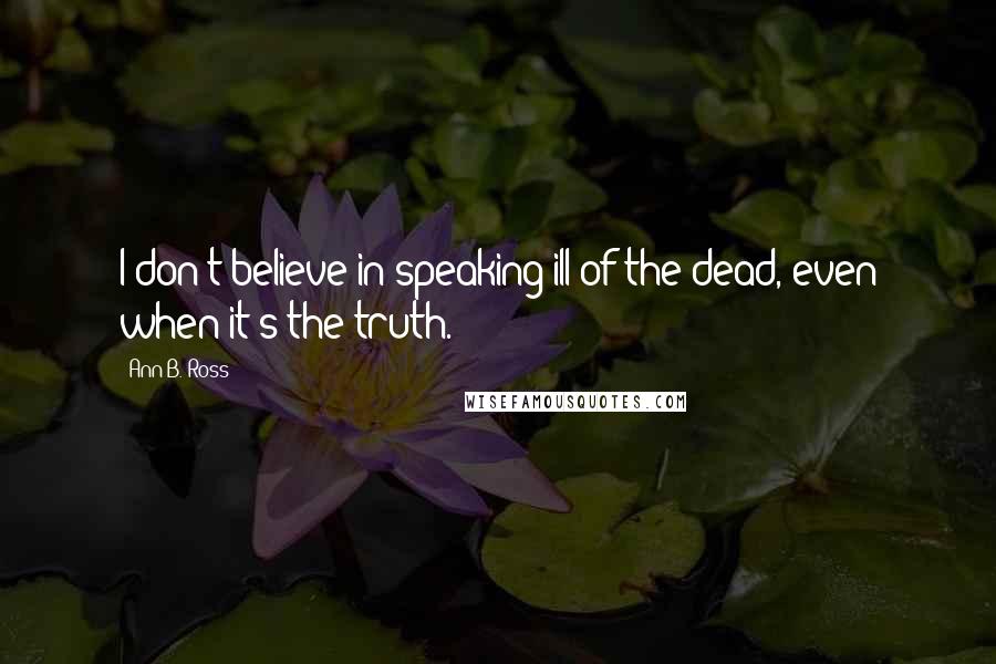 Ann B. Ross Quotes: I don't believe in speaking ill of the dead, even when it's the truth.