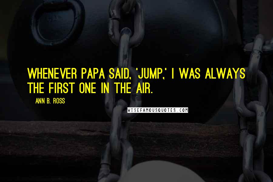 Ann B. Ross Quotes: Whenever Papa said, 'Jump,' I was always the first one in the air.