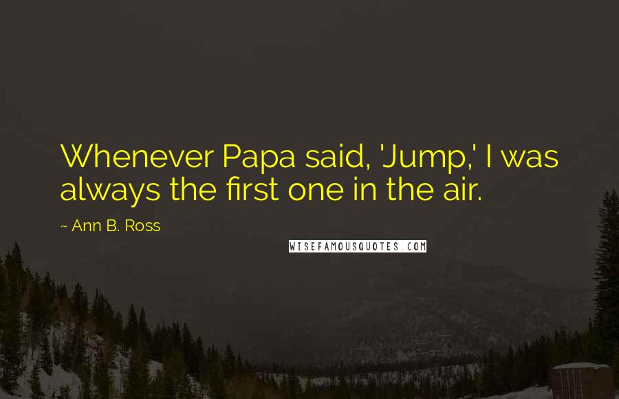 Ann B. Ross Quotes: Whenever Papa said, 'Jump,' I was always the first one in the air.