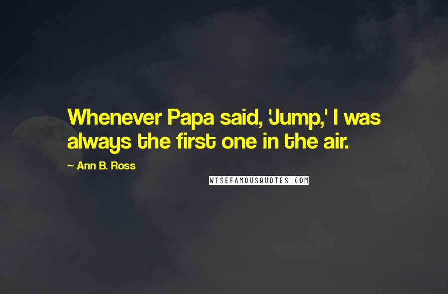 Ann B. Ross Quotes: Whenever Papa said, 'Jump,' I was always the first one in the air.