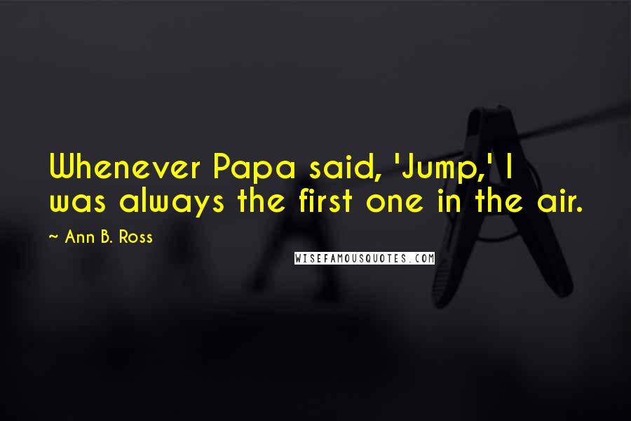 Ann B. Ross Quotes: Whenever Papa said, 'Jump,' I was always the first one in the air.